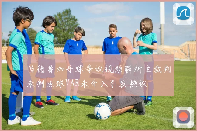 马德鲁加手球争议视频解析主裁判未判点球VAR未介入引发热议