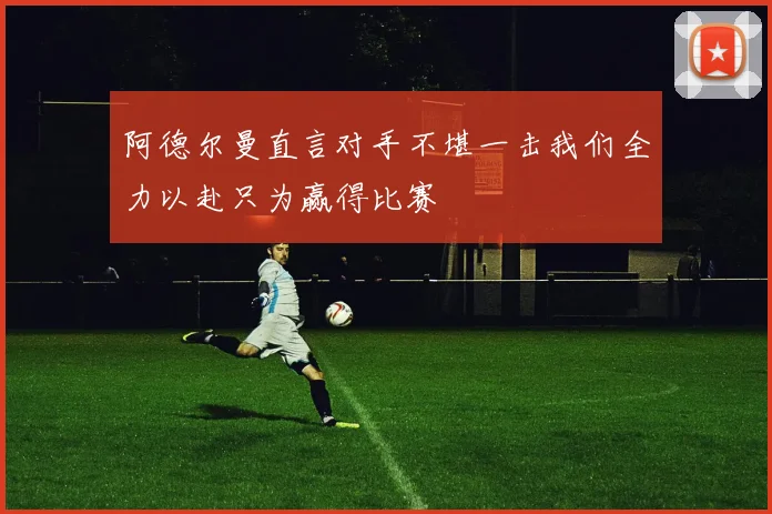阿德尔曼直言对手不堪一击我们全力以赴只为赢得比赛