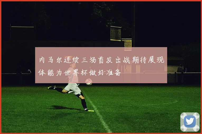 内马尔连续三场首发出战期待展现体能为世界杯做好准备