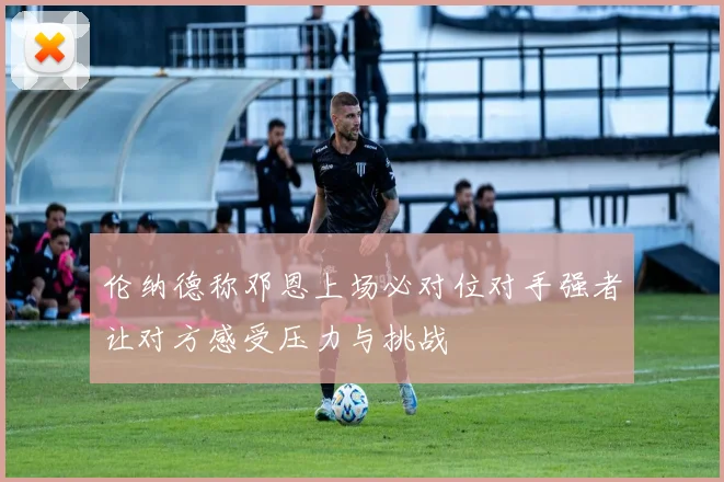 伦纳德称邓恩上场必对位对手强者让对方感受压力与挑战