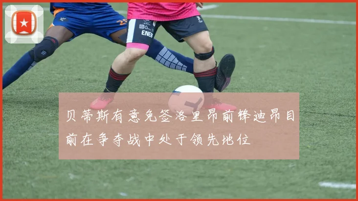 贝蒂斯有意免签洛里昂前锋迪昂目前在争夺战中处于领先地位