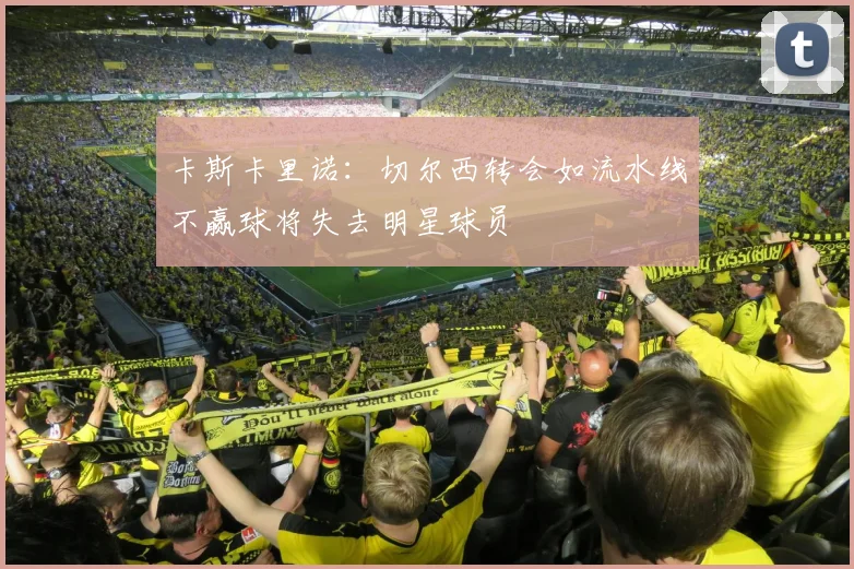 卡斯卡里诺：切尔西转会如流水线不赢球将失去明星球员