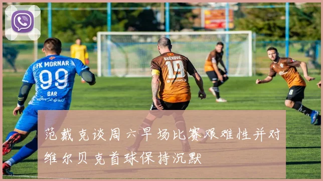 范戴克谈周六早场比赛艰难性并对维尔贝克首球保持沉默