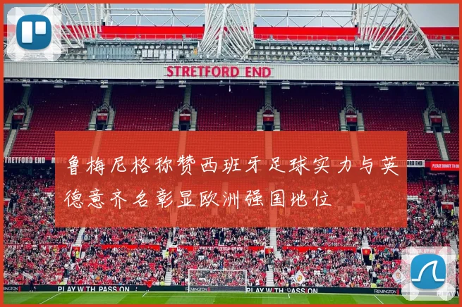 鲁梅尼格称赞西班牙足球实力与英德意齐名彰显欧洲强国地位