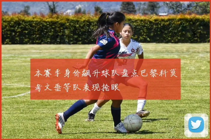 本赛季身价飙升球队盘点巴黎科莫考文垂等队表现抢眼