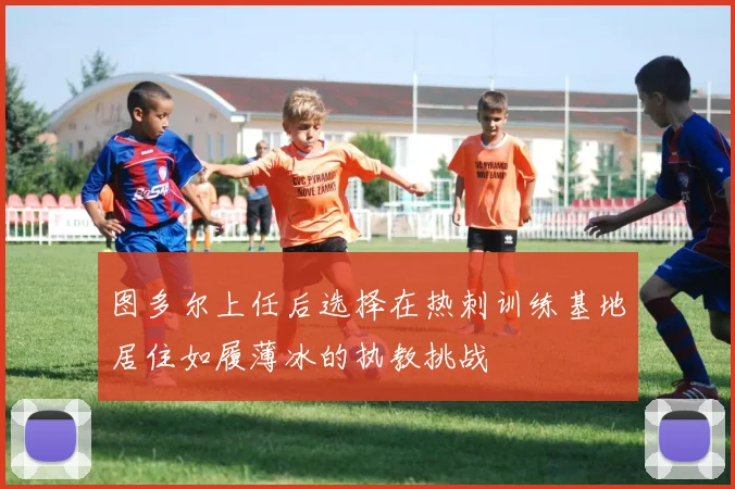 图多尔上任后选择在热刺训练基地居住如履薄冰的执教挑战