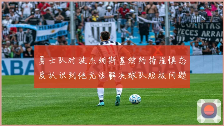勇士队对波杰姆斯基续约持谨慎态度认识到他无法解决球队短板问题