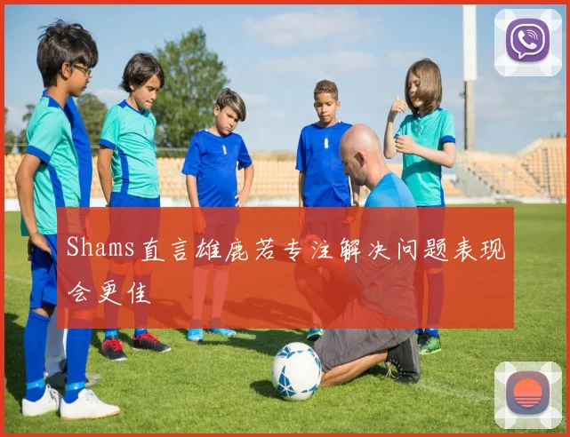 Shams直言雄鹿若专注解决问题表现会更佳
