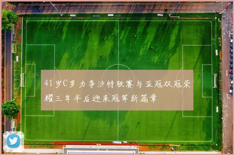 41岁C罗力争沙特联赛与亚冠双冠荣耀三年半后迎来冠军新篇章