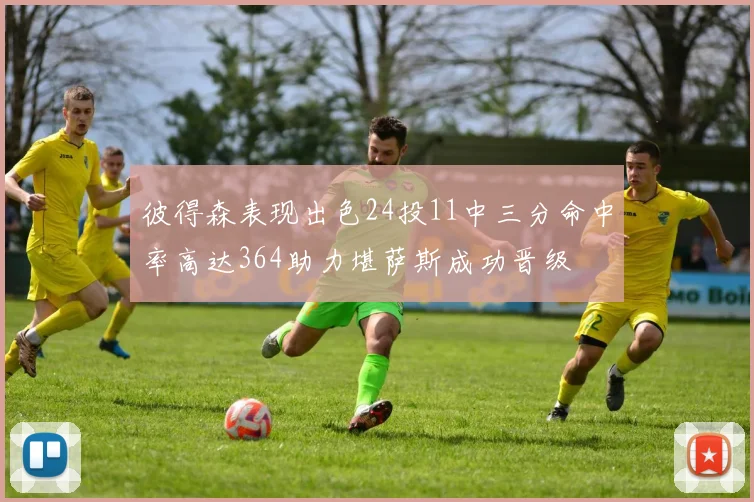 彼得森表现出色24投11中三分命中率高达364助力堪萨斯成功晋级