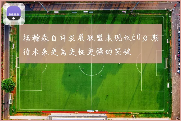 杨瀚森自评发展联盟表现仅60分期待未来更高更快更强的突破
