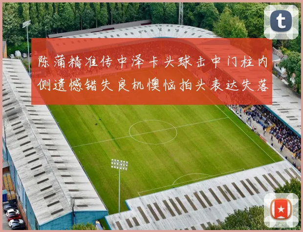 陈蒲精准传中泽卡头球击中门柱内侧遗憾错失良机懊恼拍头表达失落情绪