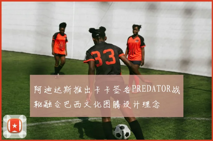 阿迪达斯推出卡卡签名PREDATOR战靴融合巴西文化图腾设计理念