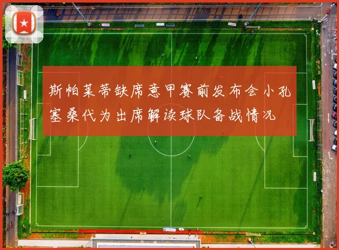 斯帕莱蒂缺席意甲赛前发布会小孔塞桑代为出席解读球队备战情况