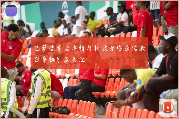 巴萨选举后丰特与拉波尔塔亲信激烈争执引发关注