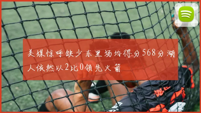 美媒惊呼缺少东里场均得分568分湖人依然以2比0领先火箭
