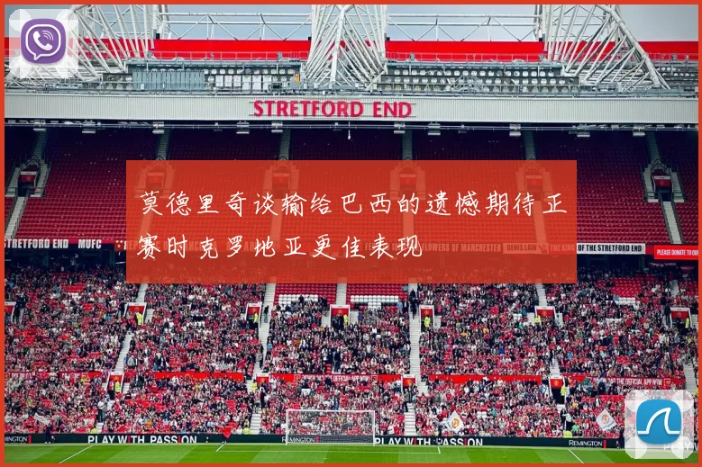 莫德里奇谈输给巴西的遗憾期待正赛时克罗地亚更佳表现