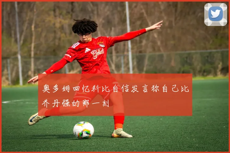 奥多姆回忆科比自信发言称自己比乔丹强的那一刻
