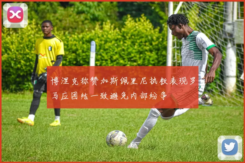 博涅克称赞加斯佩里尼执教表现罗马应团结一致避免内部纷争