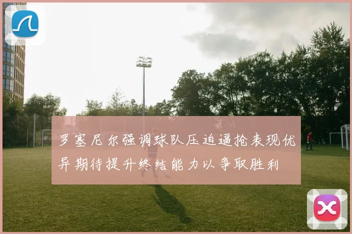 罗塞尼尔强调球队压迫逼抢表现优异期待提升终结能力以争取胜利