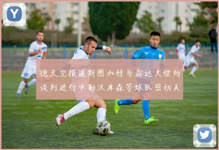 德天空报道斯图加特与翁达夫续约谈判进行中勒沃库森等球队密切关注动态