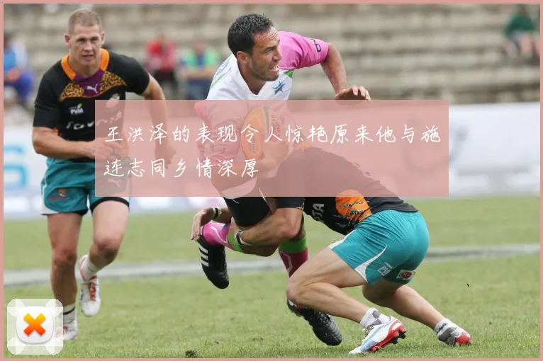 王洪泽的表现令人惊艳原来他与施连志同乡情深厚