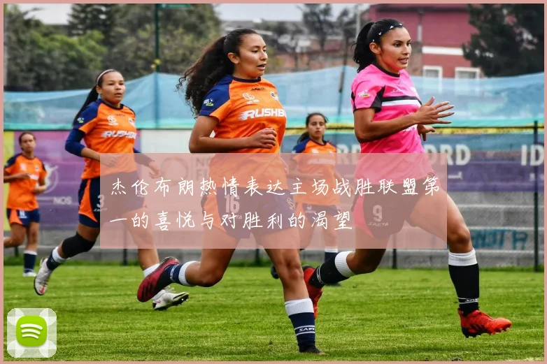 杰伦布朗热情表达主场战胜联盟第一的喜悦与对胜利的渴望