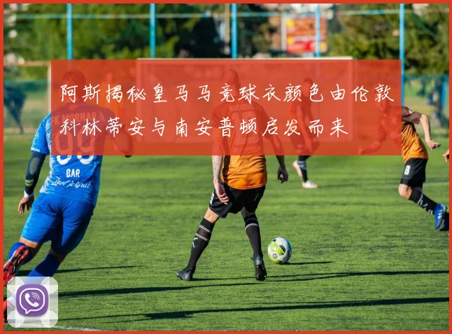阿斯揭秘皇马马竞球衣颜色由伦敦科林蒂安与南安普顿启发而来