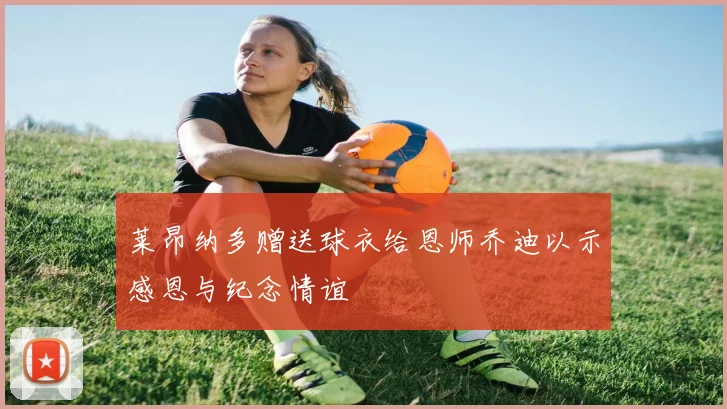 莱昂纳多赠送球衣给恩师乔迪以示感恩与纪念情谊