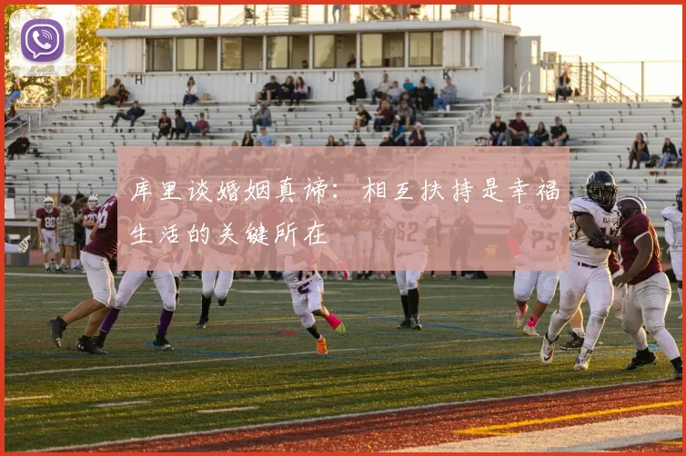 库里谈婚姻真谛：相互扶持是幸福生活的关键所在