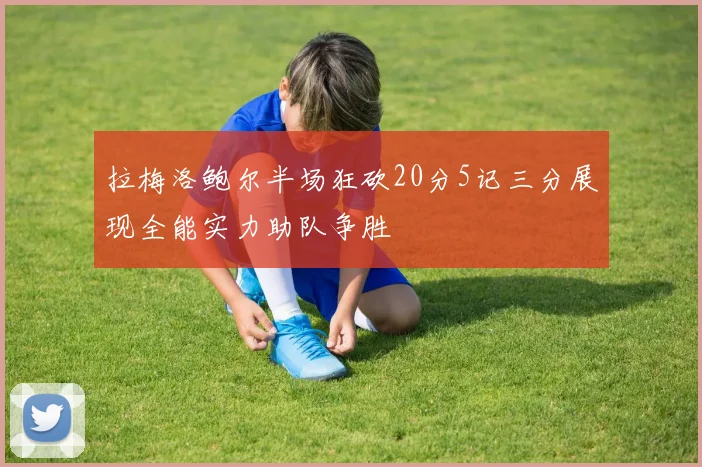 拉梅洛鲍尔半场狂砍20分5记三分展现全能实力助队争胜