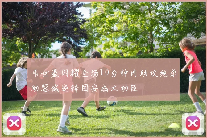韦世豪闪耀全场10分钟内助攻绝杀助蓉城逆转国安成大功臣