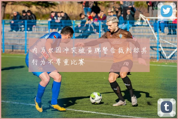 内马尔因冲突被黄牌警告裁判称其行为不尊重比赛