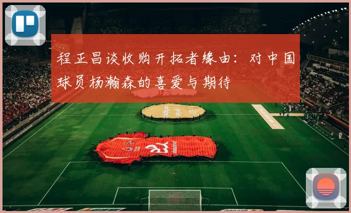 程正昌谈收购开拓者缘由：对中国球员杨瀚森的喜爱与期待