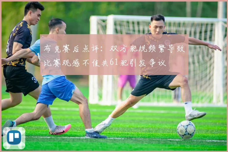 布克赛后点评：双方犯规频繁导致比赛观感不佳共61犯引发争议