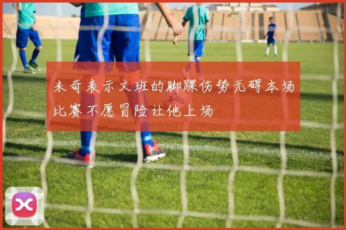 米奇表示文班的脚踝伤势无碍本场比赛不愿冒险让他上场