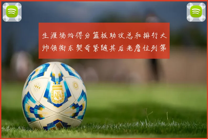 生涯场均得分篮板助攻总和排行大帅领衔东契奇紧随其后老詹位列第八