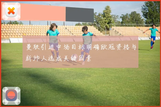 曼联引进中场目标明确欧冠资格与新帅人选成关键因素