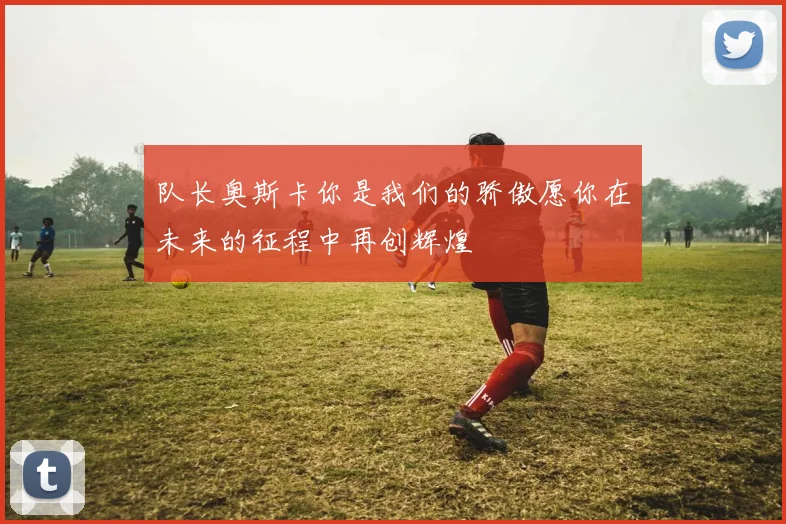 队长奥斯卡你是我们的骄傲愿你在未来的征程中再创辉煌