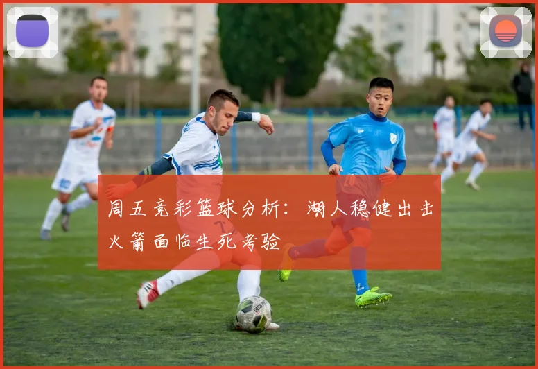 周五竞彩篮球分析：湖人稳健出击火箭面临生死考验