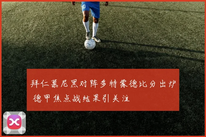 拜仁慕尼黑对阵多特蒙德比分出炉 德甲焦点战结果引关注