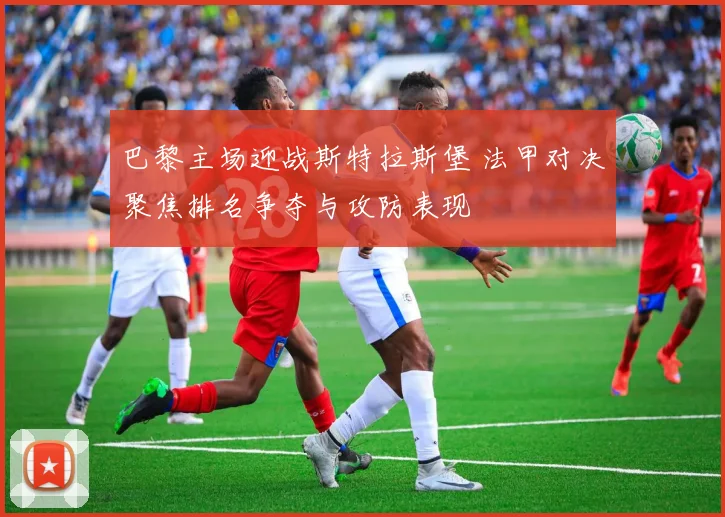 巴黎主场迎战斯特拉斯堡 法甲对决聚焦排名争夺与攻防表现