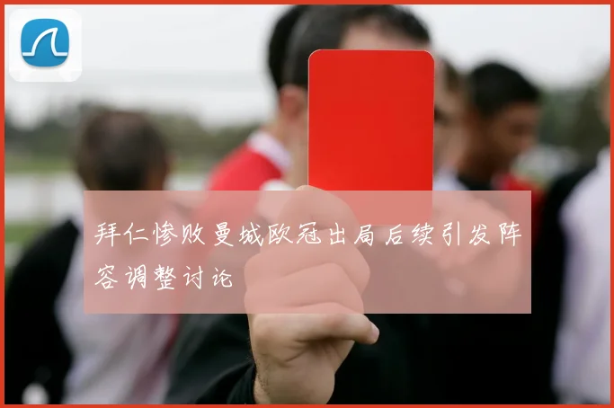拜仁惨败曼城欧冠出局后续引发阵容调整讨论