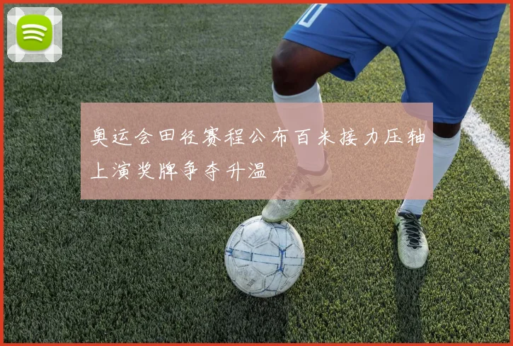 奥运会田径赛程公布百米接力压轴上演奖牌争夺升温
