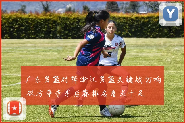 广东男篮对阵浙江男篮关键战打响 双方争夺季后赛排名看点十足
