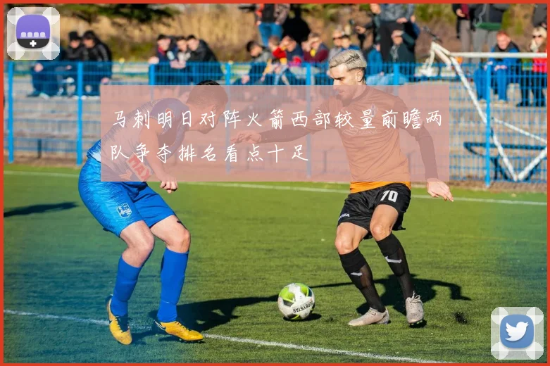 马刺明日对阵火箭西部较量前瞻两队争夺排名看点十足