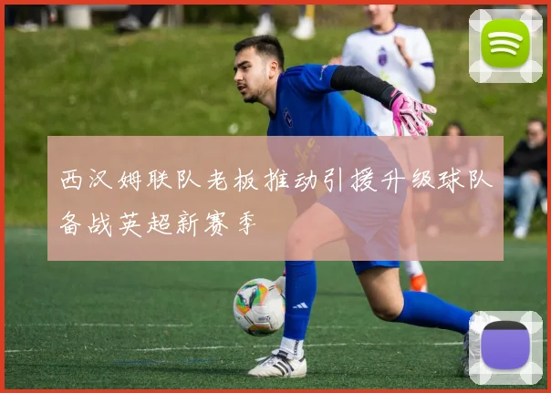 西汉姆联队老板推动引援升级球队备战英超新赛季