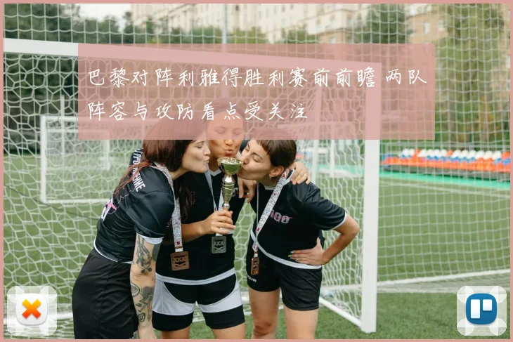 巴黎对阵利雅得胜利赛前前瞻 两队阵容与攻防看点受关注