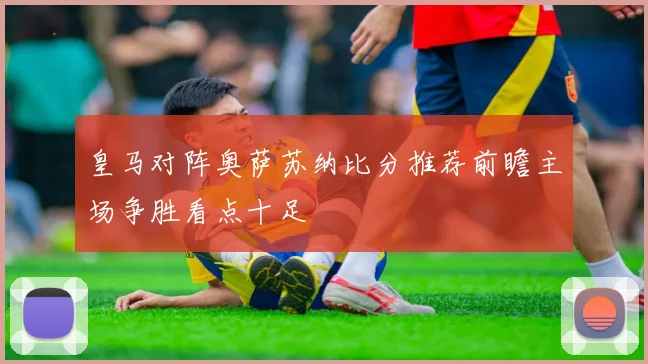皇马对阵奥萨苏纳比分推荐前瞻主场争胜看点十足
