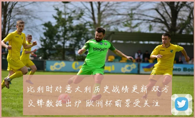 比利时对意大利历史战绩更新 双方交锋数据出炉 欧洲杯前景受关注